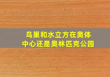 鸟巢和水立方在奥体中心还是奥林匹克公园