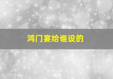 鸿门宴给谁设的