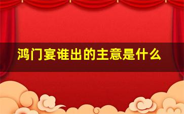 鸿门宴谁出的主意是什么