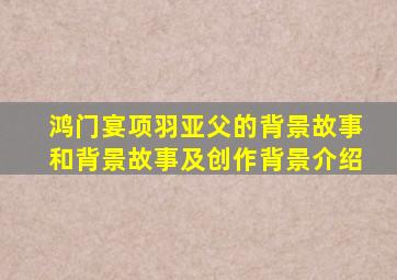 鸿门宴项羽亚父的背景故事和背景故事及创作背景介绍