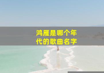 鸿雁是哪个年代的歌曲名字