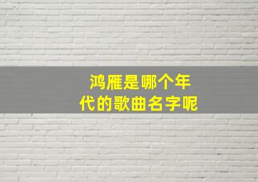 鸿雁是哪个年代的歌曲名字呢