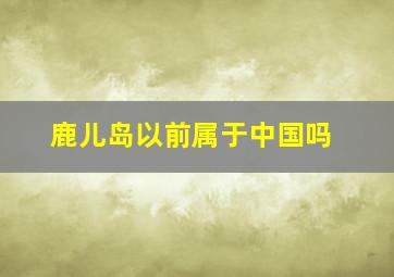 鹿儿岛以前属于中国吗