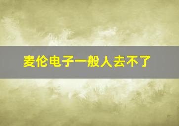 麦伦电子一般人去不了