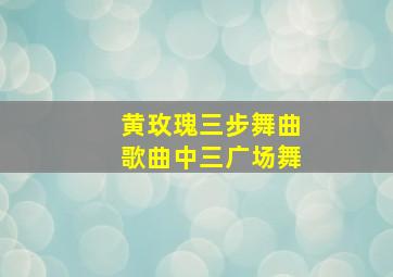 黄玫瑰三步舞曲歌曲中三广场舞