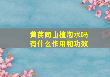 黄芪同山楂泡水喝有什么作用和功效