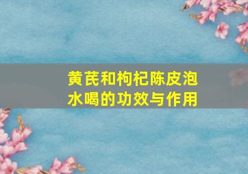 黄芪和枸杞陈皮泡水喝的功效与作用