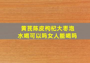 黄芪陈皮枸杞大枣泡水喝可以吗女人能喝吗