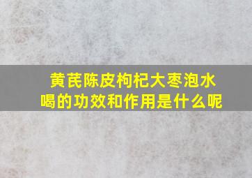 黄芪陈皮枸杞大枣泡水喝的功效和作用是什么呢