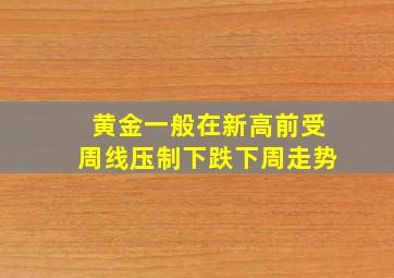 黄金一般在新高前受周线压制下跌下周走势