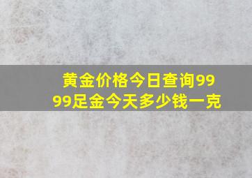 黄金价格今日查询9999足金今天多少钱一克