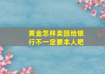 黄金怎样卖回给银行不一定要本人吧