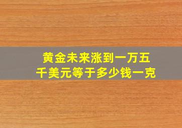 黄金未来涨到一万五千美元等于多少钱一克