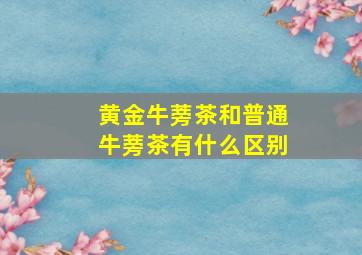 黄金牛蒡茶和普通牛蒡茶有什么区别