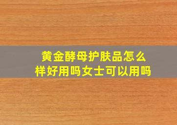 黄金酵母护肤品怎么样好用吗女士可以用吗