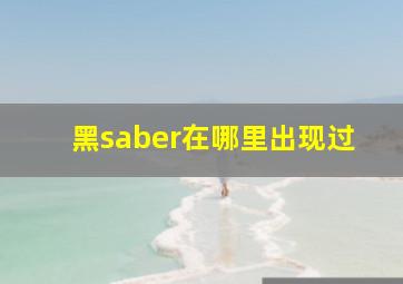 黑saber在哪里出现过