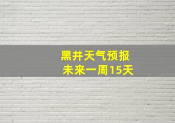 黑井天气预报未来一周15天