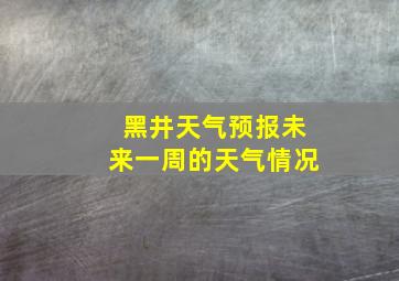 黑井天气预报未来一周的天气情况