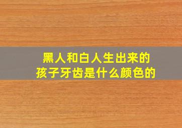 黑人和白人生出来的孩子牙齿是什么颜色的