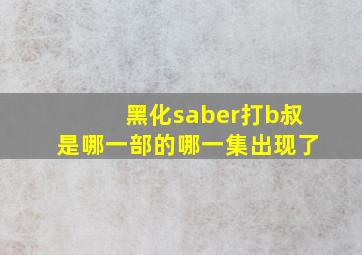 黑化saber打b叔是哪一部的哪一集出现了