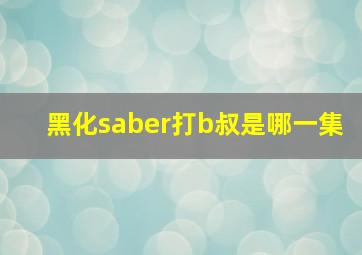 黑化saber打b叔是哪一集