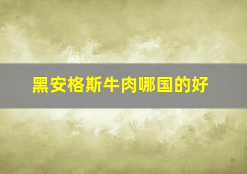 黑安格斯牛肉哪国的好