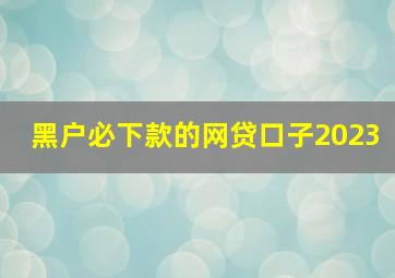 黑户必下款的网贷口子2023