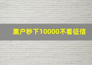 黑户秒下10000不看征信