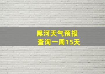 黑河天气预报查询一周15天