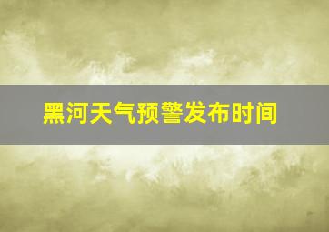 黑河天气预警发布时间