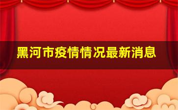 黑河市疫情情况最新消息