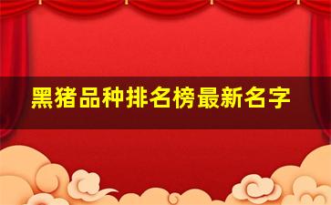 黑猪品种排名榜最新名字