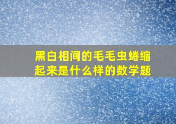 黑白相间的毛毛虫蜷缩起来是什么样的数学题