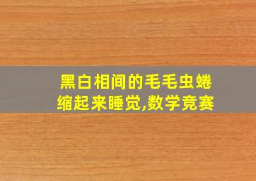 黑白相间的毛毛虫蜷缩起来睡觉,数学竞赛