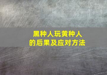 黑种人玩黄种人的后果及应对方法