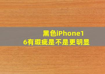 黑色iPhone16有瑕疵是不是更明显