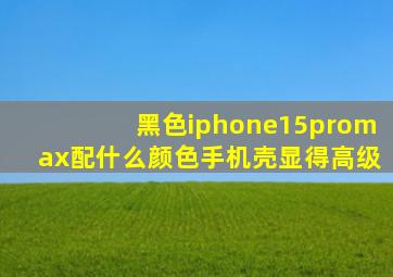 黑色iphone15promax配什么颜色手机壳显得高级