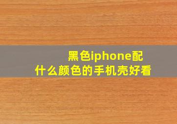 黑色iphone配什么颜色的手机壳好看