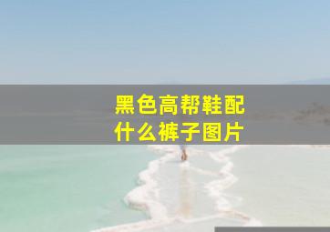 黑色高帮鞋配什么裤子图片