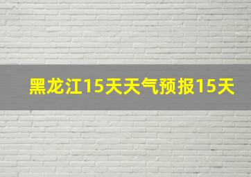 黑龙江15天天气预报15天