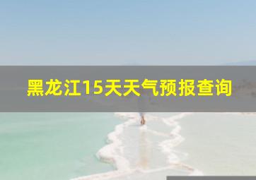 黑龙江15天天气预报查询