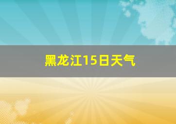 黑龙江15日天气