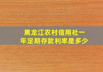 黑龙江农村信用社一年定期存款利率是多少