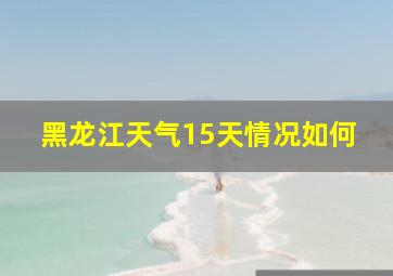 黑龙江天气15天情况如何