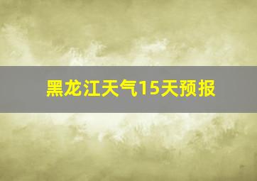 黑龙江天气15天预报