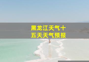 黑龙江天气十五天天气预报