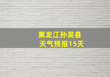 黑龙江孙吴县天气预报15天