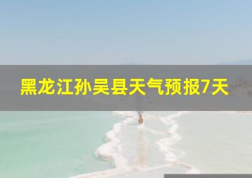 黑龙江孙吴县天气预报7天