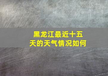 黑龙江最近十五天的天气情况如何