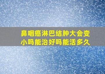 鼻咽癌淋巴结肿大会变小吗能治好吗能活多久